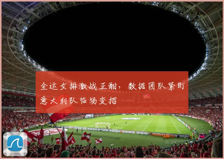全运女排激战正酣，数据团队紧盯意大利队临场变招