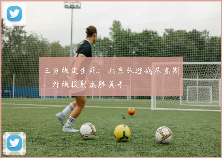 三分线定生死：北京队迎战尼克斯，外线投射成胜负手