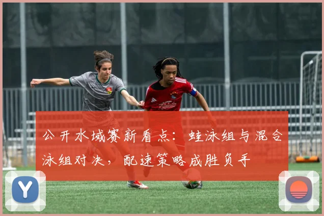 公开水域赛新看点：蛙泳组与混合泳组对决，配速策略成胜负手