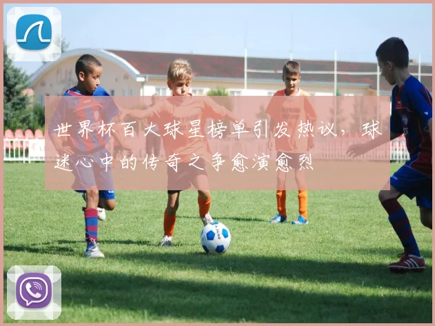 世界杯百大球星榜单引发热议，球迷心中的传奇之争愈演愈烈