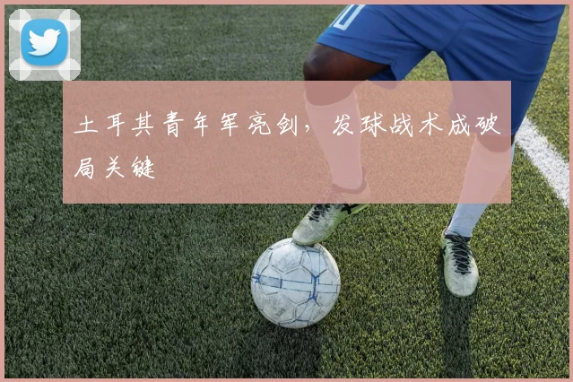 土耳其青年军亮剑，发球战术成破局关键