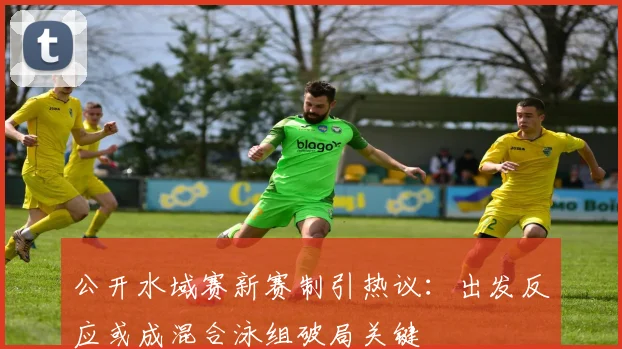 公开水域赛新赛制引热议：出发反应或成混合泳组破局关键