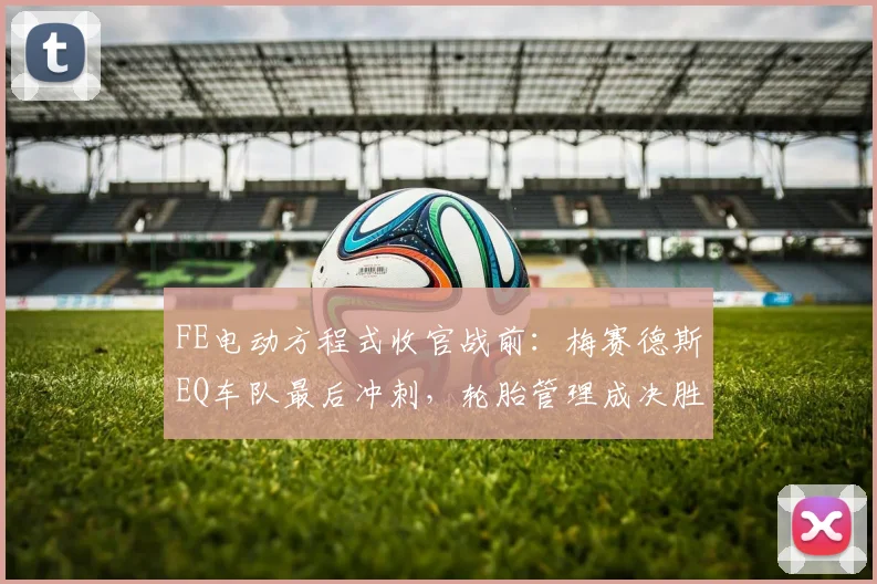 FE电动方程式收官战前：梅赛德斯EQ车队最后冲刺，轮胎管理成决胜关键