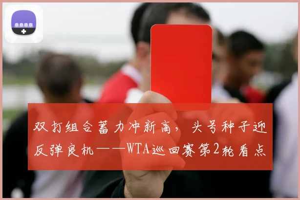 双打组合蓄力冲新高，头号种子迎反弹良机——WTA巡回赛第2轮看点前瞻