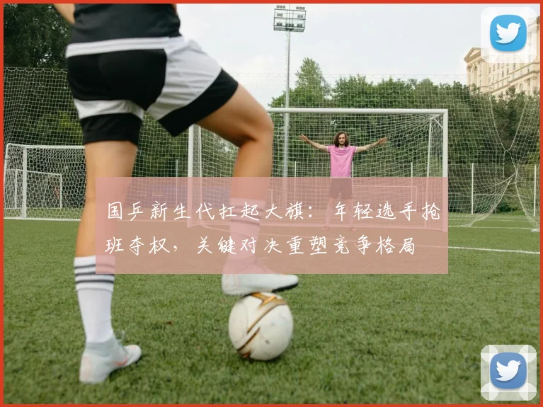 国乒新生代扛起大旗：年轻选手抢班夺权，关键对决重塑竞争格局