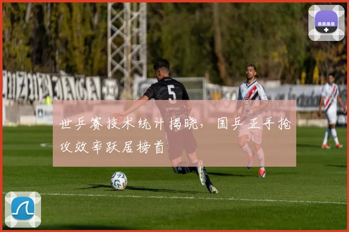 世乒赛技术统计揭晓，国乒正手抢攻效率跃居榜首