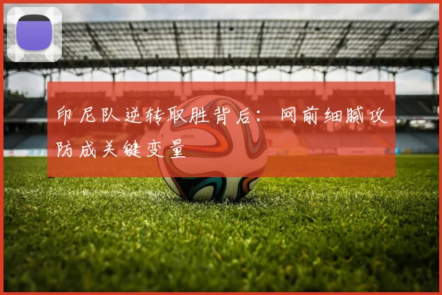 印尼队逆转取胜背后：网前细腻攻防成关键变量
