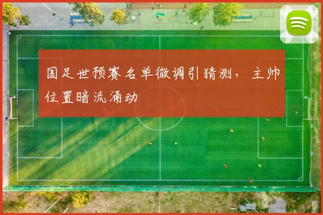 国足世预赛名单微调引猜测，主帅位置暗流涌动