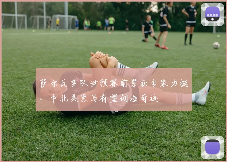 萨尔瓦多队世预赛前景获专家力挺，中北美黑马有望创造奇迹
