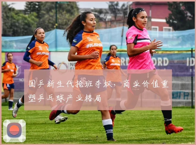 国乒新生代抢班夺权，商业价值重塑乒乓球产业格局