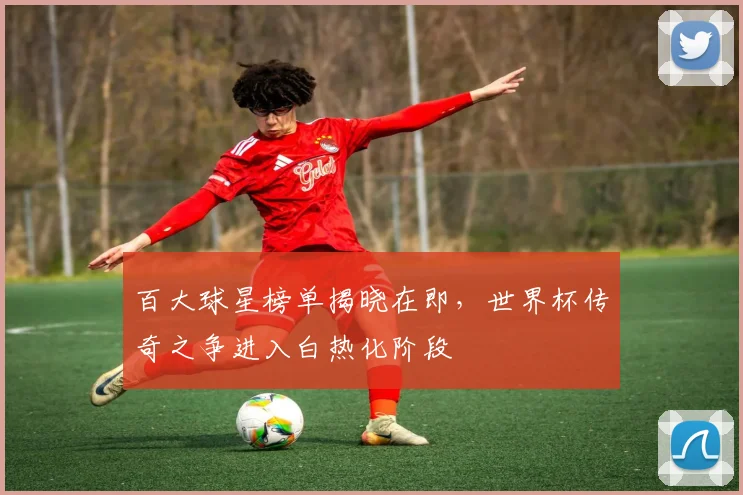 百大球星榜单揭晓在即，世界杯传奇之争进入白热化阶段