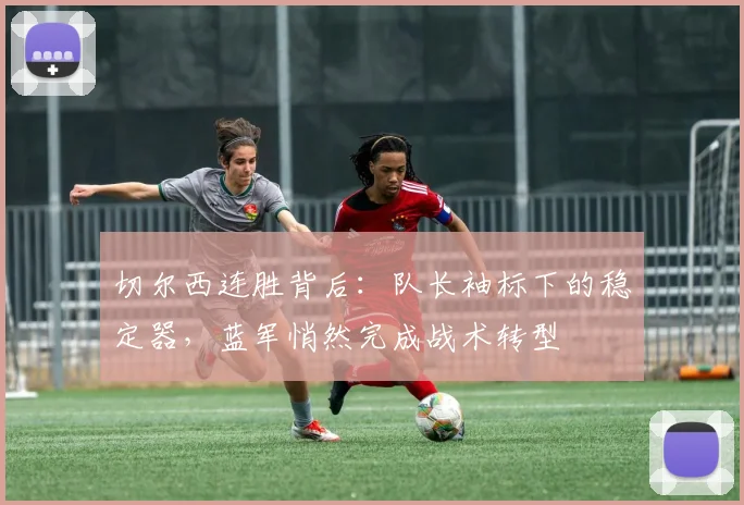 切尔西连胜背后：队长袖标下的稳定器，蓝军悄然完成战术转型