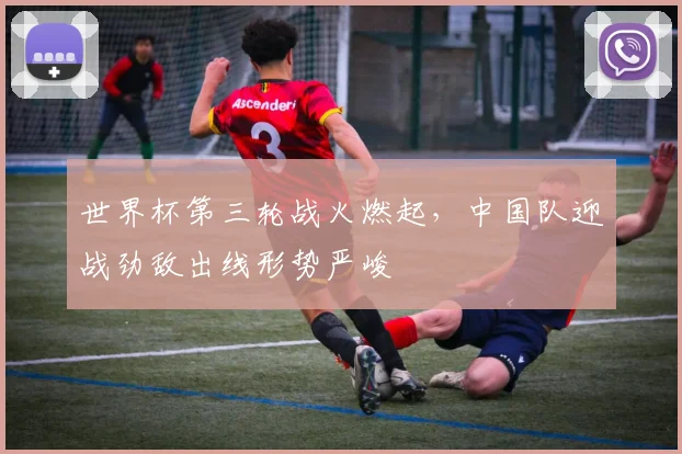 世界杯第三轮战火燃起，中国队迎战劲敌出线形势严峻