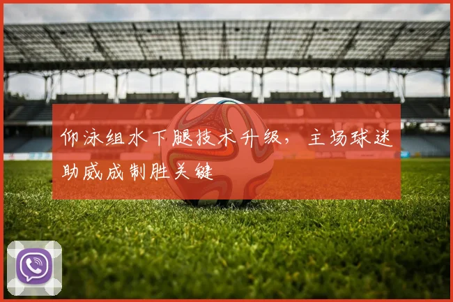 仰泳组水下腿技术升级，主场球迷助威成制胜关键