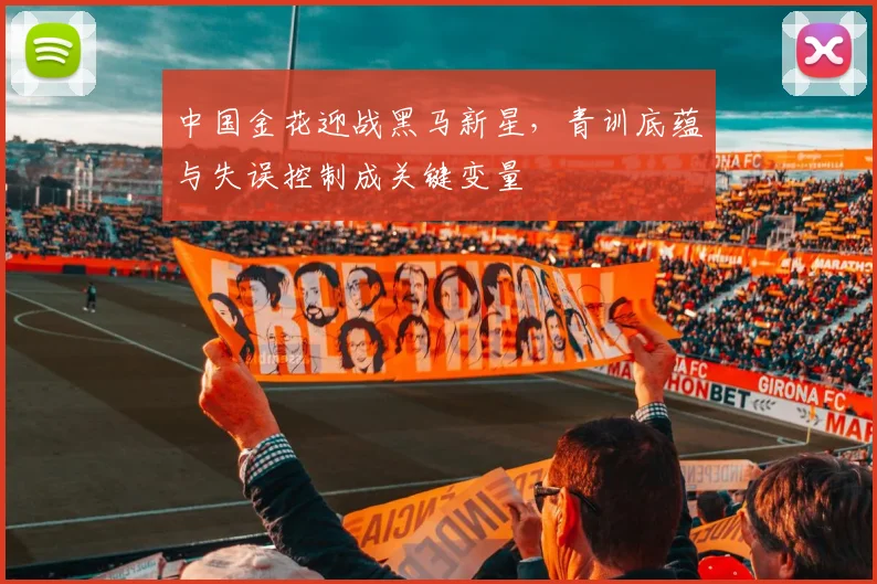 中国金花迎战黑马新星，青训底蕴与失误控制成关键变量