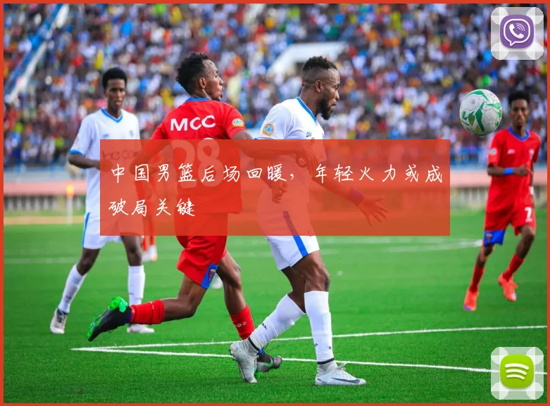 中国男篮后场回暖，年轻火力或成破局关键