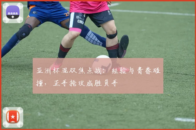 亚洲杯混双焦点战：经验与青春碰撞，正手抢攻成胜负手