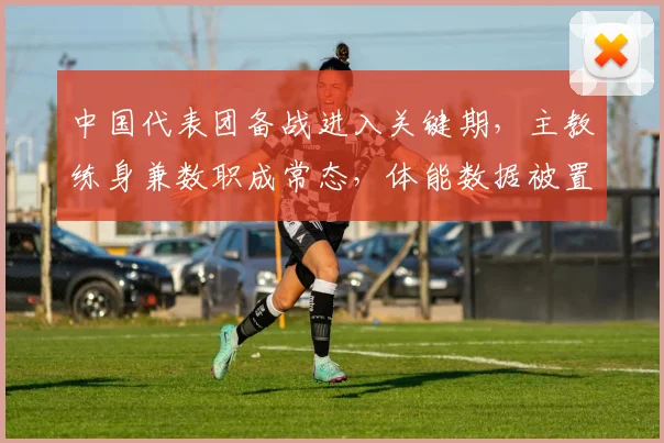 中国代表团备战进入关键期，主教练身兼数职成常态，体能数据被置于放大镜下