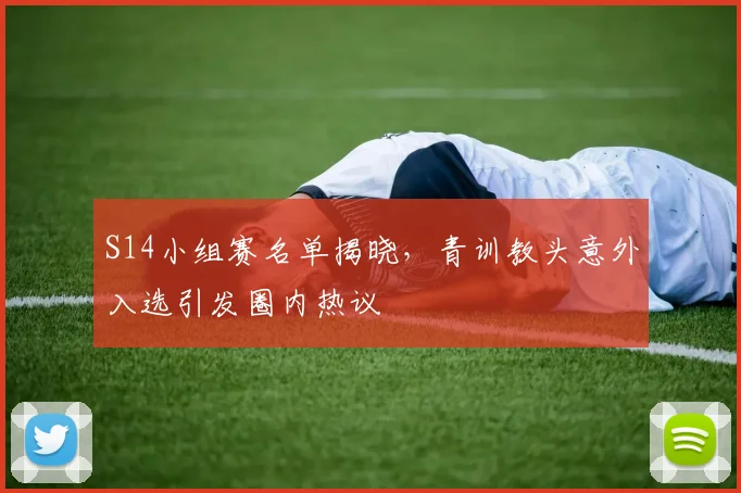 S14小组赛名单揭晓，青训教头意外入选引发圈内热议